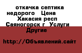 откачка септика недорого › Цена ­ 300 - Хакасия респ., Саяногорск г. Услуги » Другие   